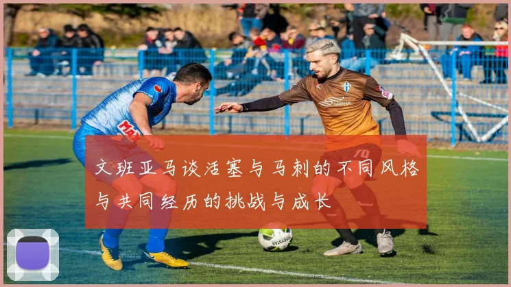 文班亚马谈活塞与马刺的不同风格与共同经历的挑战与成长