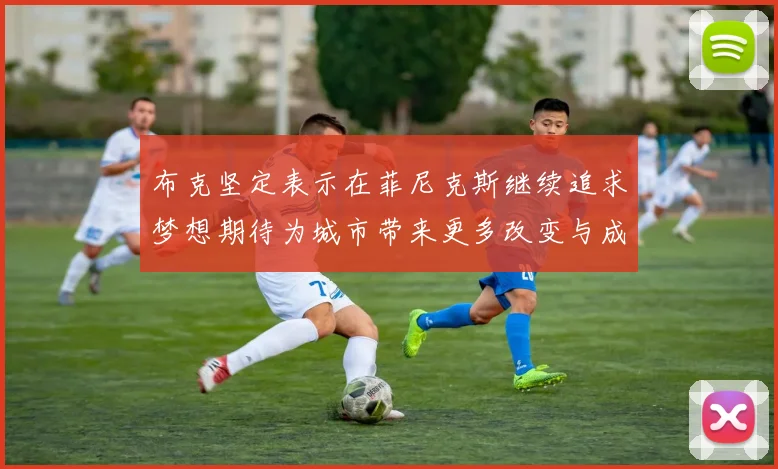 布克坚定表示在菲尼克斯继续追求梦想期待为城市带来更多改变与成就